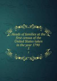 Heads of families at the first census of the United States taken in the year 1790 . 5