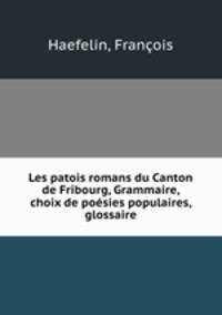 Les patois romans du Canton de Fribourg, Grammaire, choix de poesies populaires, glossaire