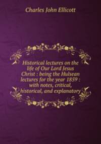 Historical lectures on the life of Our Lord Jesus Christ : being the Hulsean lectures for the year 1859 : with notes, critical, historical, and explanatory
