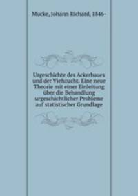 Urgeschichte des Ackerbaues und der Viehzucht. Eine neue Theorie mit einer Einleitung uber die Behandlung urgeschichtlicher Probleme auf statistischer Grundlage
