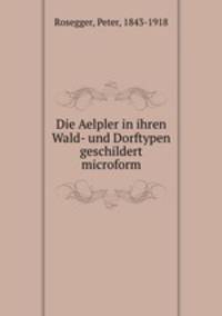 Die Aelpler in ihren Wald- und Dorftypen geschildert microform