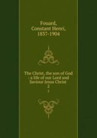 The Christ, the son of God : a life of our Lord and Saviour Jesus Christ . 2