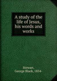 A study of the life of Jesus, his words and works