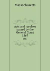 Acts and resolves passed by the General Court. 1867