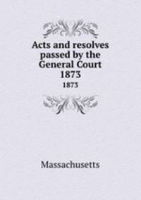 Acts and resolves passed by the General Court. 1873
