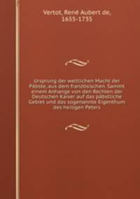 Ursprung der weltlichen Macht der Pabste, aus dem franzosischen. Sammt einem Anhange von den Rechten der Deutschen Kaiser auf das pabstliche Gebiet und das sogenannte Eigenthum des heiligen Peters