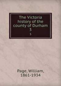 The Victoria history of the county of Durham. 3