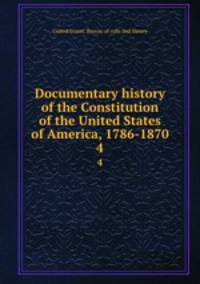 Documentary history of the Constitution of the United States of America, 1786-1870. 4