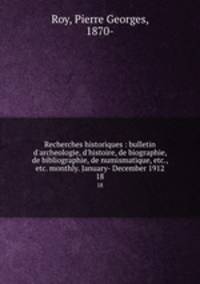 Recherches historiques : bulletin d`archeologie, d`histoire, de biographie, de bibliographie, de numismatique, etc., etc. monthly. January- December 1912. 18