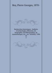 Recherches historiques : bulletin d`archeologie, d`histoire, de biographie, de bibliographie, de numismatique, etc., etc. monthly. 1904. 10
