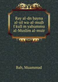 Ray al-dn bayna al-sil wa-al-mujb f kull m yahummu al-Muslim al-muir
