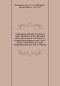 Abhandlung uber die Functionen zweier Variabler mit vier Perioden, welche die Inversen sind der ultra-elliptischen Integrale erster Klasse. Hrsg. von H. Weber, aus dem Franzosischen ubers. von A. Witting