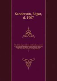 The British empire at home and abroad : an account of its origin, progress and present position, with full descriptions of Canada, Australia, South Africa, India, and other colonies and dependencies. 5