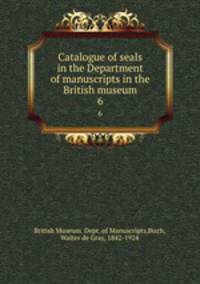 Catalogue of seals in the Department of manuscripts in the British museum. 6