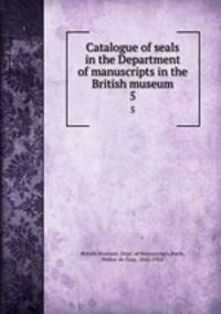 Catalogue of seals in the Department of manuscripts in the British museum. 5