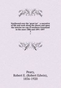 Northward over the "great ice" : a narrative of life and work along the shores and upon the interior ice-cap of northern Greenland in the years 1886 and 1891-1897 .. 2