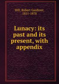 Lunacy: its past and its present, with appendix