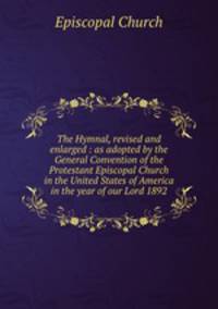The Hymnal, revised and enlarged : as adopted by the General Convention of the Protestant Episcopal Church in the United States of America in the year of our Lord 1892