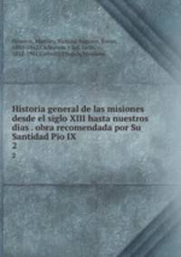 Historia general de las misiones desde el siglo XIII hasta nuestros dias . obra recomendada por Su Santidad Pio IX. 2