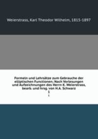 Formeln und Lehrstze zum Gebrauche der elliptischen Functionen; Nach Vorlesungen und Aufzeichnungen des Herrn K. Weierstrass, bearb. und hrsg. von H.A. Schwarz. 1
