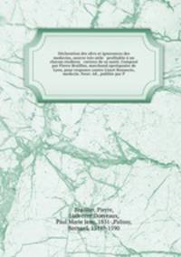 Declaration des abvs et ignorances des medecins, oeuvre tres utile & profitable a un chacun studieux & curieux de sa sante. Compose par Pierre Braillier, marchand apotiquaire de Lyon, pour responce contre Lisset Benancio, medecin. Nouv. ed., publiee par P