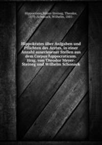 Hippokrates uber Aufgaben und Pflichten des Arztes, in einer Anzahl auserlesener Stellen aus dem Corpus hippocraticum. Hrsg. von Theodor Meyer-Steineg und Wilhelm Schonack