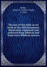 The law of the tithe as set forth in the Old Testament; illustrated, explained and enforced from Biblical and from extra-Biblical sources