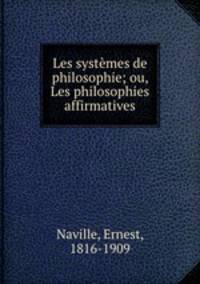 Les systemes de philosophie; ou, Les philosophies affirmatives