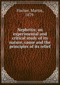 Nephritis; an experimental and critical study of its nature, cause and the principles of its relief