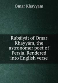 Rubaiyat of Omar Khayyam, the astronomer poet of Persia. Rendered into English verse