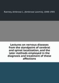 Lectures on nervous diseases from the standpoint of cerebral and spinal localization, and the later methods employed in the diagnosis and treatment of these affections