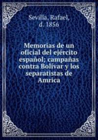 Memorias de un oficial del ejercito espanol; campanas contra Bolivar y los separatistas de Amrica