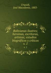 Bolivianas ilustres; heroinas, escritoras, artistas; estudios biogrficos y crticos. v. 1