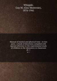 Manual of mental and physical tests : in two parts : a book of directions compiled with special reference to the experimental study of children in the laboratory or classroom. pt. 1