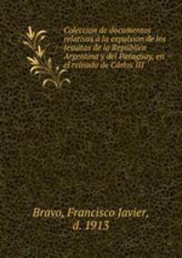 Coleccion de documentos relativos a la expulsion de los Jesuitas de la Republica Argentina y del Paraguay, en el reinado de Carlos III