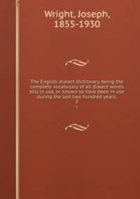 The English dialect dictionary, being the complete vocabulary of all dialect words still in use, or known to have been in use during the last two hundred years;. 2