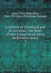A history of Cleveland and its environs; the heart of new Connecticut, Elroy McKendree Avery. 3