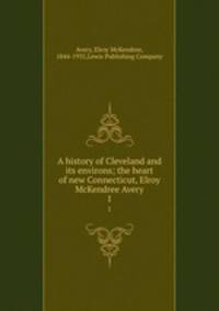 A history of Cleveland and its environs; the heart of new Connecticut, Elroy McKendree Avery. 1