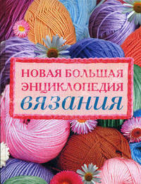 Новая большая энциклопедия вязания. Большая книга по вязанию