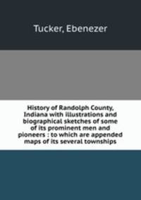 History of Randolph County, Indiana with illustrations and biographical sketches of some of its prominent men and pioneers : to which are appended maps of its several townships