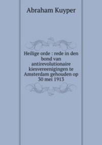 Heilige orde : rede in den bond van antirevolutionaire kiesvereenigingen te Amsterdam gehouden op 30 mei 1913