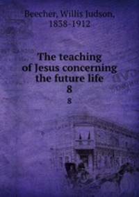 The teaching of Jesus concerning the future life. 8