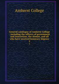 General catalogue of Amherst College : including the officers of government and instruction, the alumni, and all who have received honorary degrees. 5