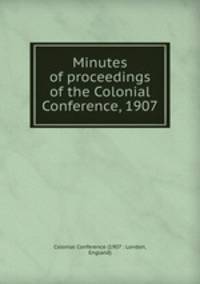 Minutes of proceedings of the Colonial Conference, 1907