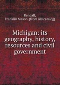 Michigan: its geography, history, resources and civil government