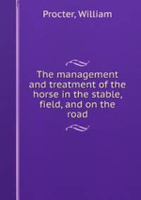 The management and treatment of the horse in the stable, field, and on the road