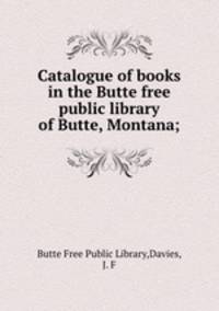 Catalogue of books in the Butte free public library of Butte, Montana;