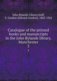 Catalogue of the printed books and manuscripts in the John Rylands library, Manchester. 3