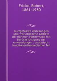 Kurzgefasste Vorlesungen uber verschiedene Gebiete der hoheren Mathematik mit Berucksichtigung der Anwendungen : analytisch-functionentheoretischer Teil