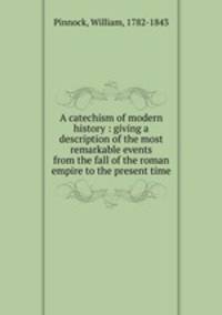 A catechism of modern history : giving a description of the most remarkable events from the fall of the roman empire to the present time